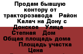 Продам бывшую контору от тракторозавода › Район ­ Калач на Дону с.Донское › Улица ­ Степная › Дом ­ 6 › Общая площадь дома ­ 1 244 › Площадь участка ­ 2 096 › Цена ­ 600 000 - Волгоградская обл. Недвижимость » Дома, коттеджи, дачи продажа   